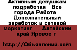 Активным девушкам подработка - Все города Работа » Дополнительный заработок и сетевой маркетинг   . Алтайский край,Яровое г.